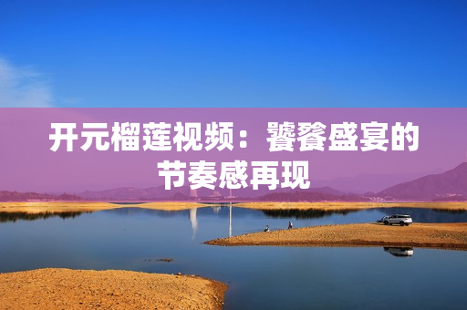 开元榴莲视频：饕餮盛宴的节奏感再现