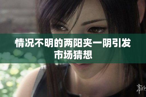 情况不明的两阳夹一阴引发市场猜想