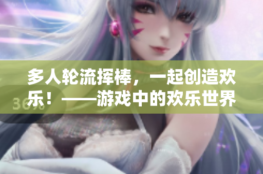 多人轮流挥棒，一起创造欢乐！——游戏中的欢乐世界！