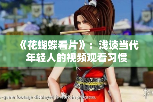 《花蝴蝶看片》：浅谈当代年轻人的视频观看习惯
