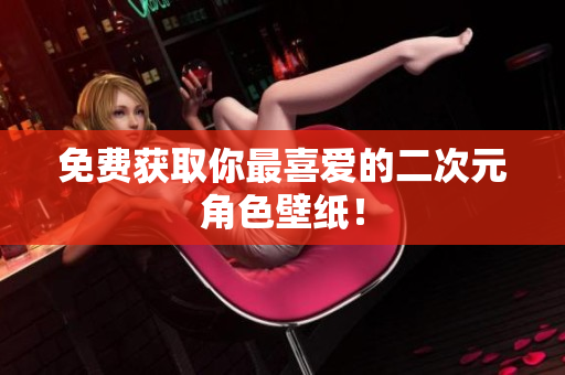 免费获取你最喜爱的二次元角色壁纸！
