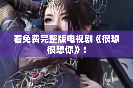 看免费完整版电视剧《很想很想你》！