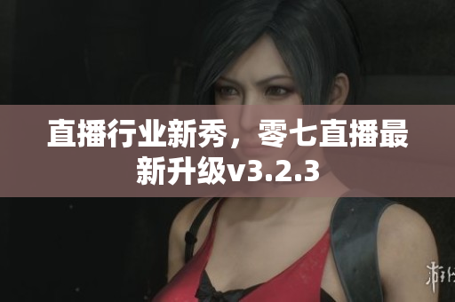 直播行业新秀，零七直播最新升级v3.2.3