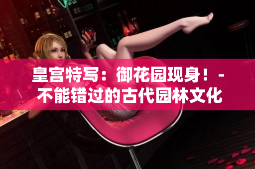 皇宫特写：御花园现身！- 不能错过的古代园林文化入门