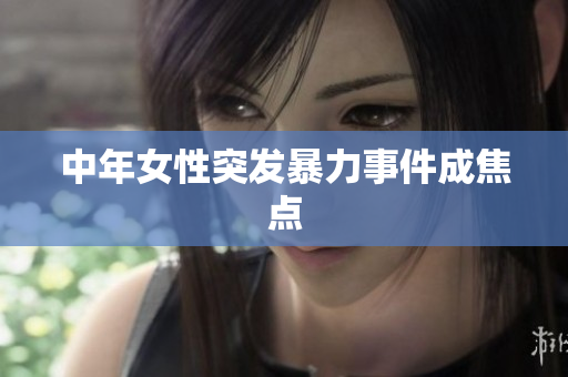 中年女性突发暴力事件成焦点