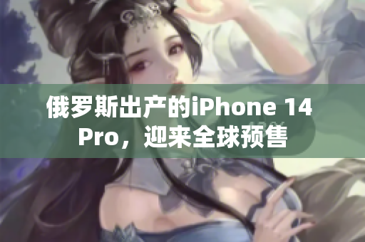 俄罗斯出产的iPhone 14 Pro，迎来全球预售