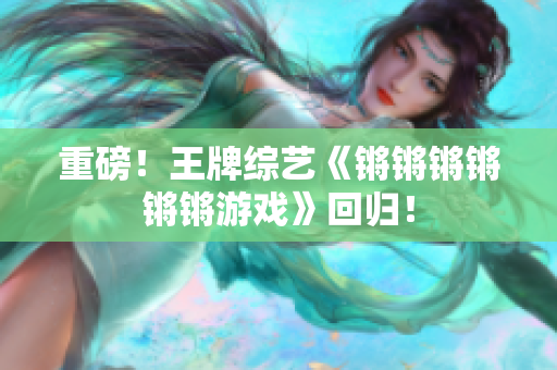 重磅！王牌综艺《锵锵锵锵锵锵游戏》回归！