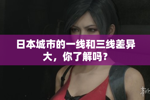 日本城市的一线和三线差异大，你了解吗？