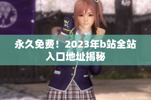 永久免费！2023年b站全站入口地址揭秘