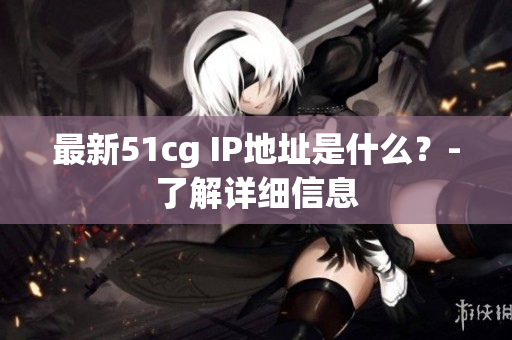 最新51cg IP地址是什么？-了解详细信息