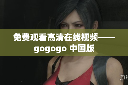 免费观看高清在线视频——gogogo 中国版