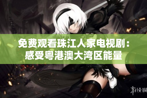 免费观看珠江人家电视剧：感受粤港澳大湾区能量