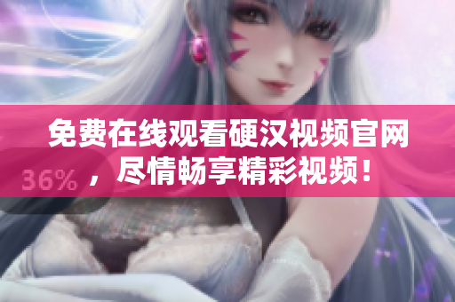 免费在线观看硬汉视频官网，尽情畅享精彩视频！