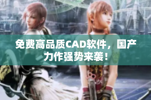 免费高品质CAD软件，国产力作强势来袭！
