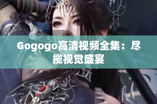 Gogogo高清视频全集：尽揽视觉盛宴