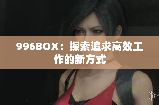 996BOX：探索追求高效工作的新方式