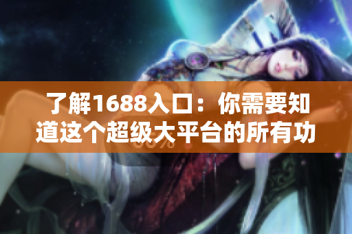 了解1688入口：你需要知道这个超级大平台的所有功能！