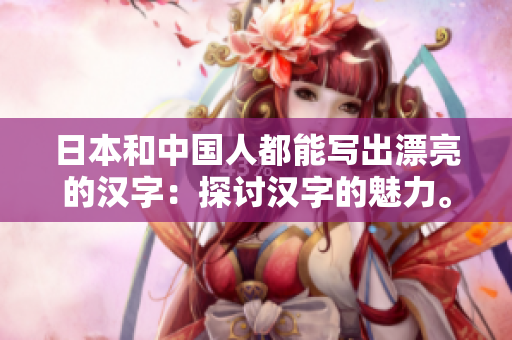 日本和中国人都能写出漂亮的汉字：探讨汉字的魅力。