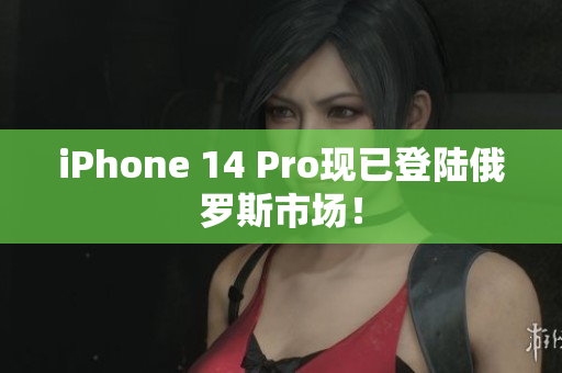 iPhone 14 Pro现已登陆俄罗斯市场！