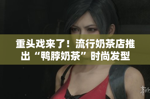 重头戏来了！流行奶茶店推出“鸭脖奶茶”时尚发型