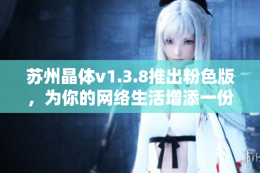 苏州晶体v1.3.8推出粉色版，为你的网络生活增添一份甜美