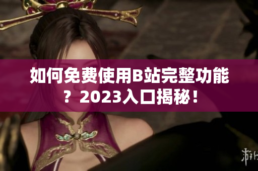 如何免费使用B站完整功能？2023入口揭秘！