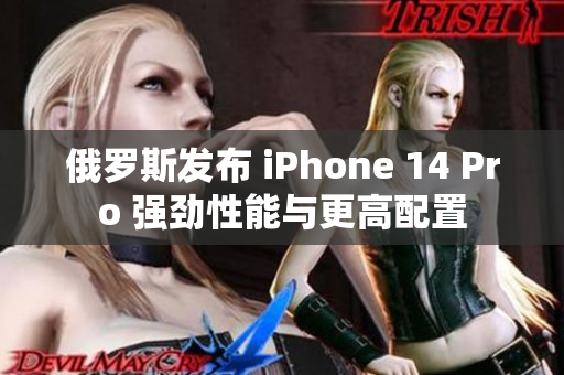 俄罗斯发布 iPhone 14 Pro 强劲性能与更高配置