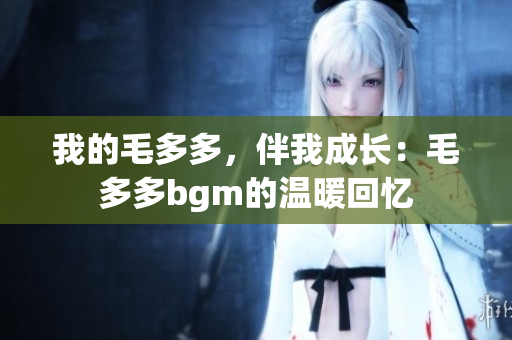 我的毛多多，伴我成长：毛多多bgm的温暖回忆
