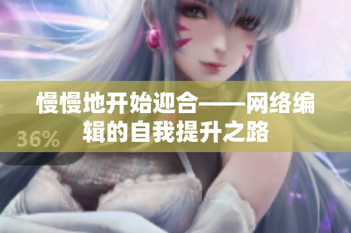 慢慢地开始迎合——网络编辑的自我提升之路