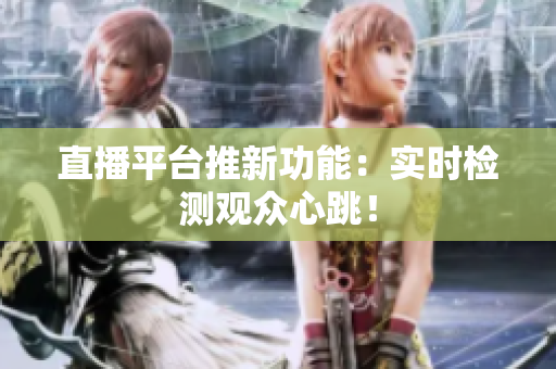 直播平台推新功能：实时检测观众心跳！