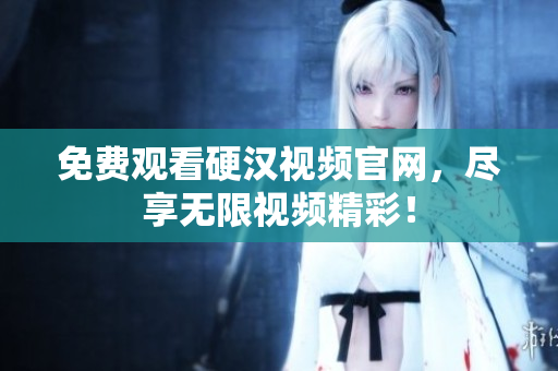 免费观看硬汉视频官网，尽享无限视频精彩！