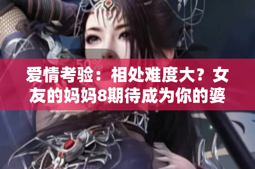 爱情考验：相处难度大？女友的妈妈8期待成为你的婆婆