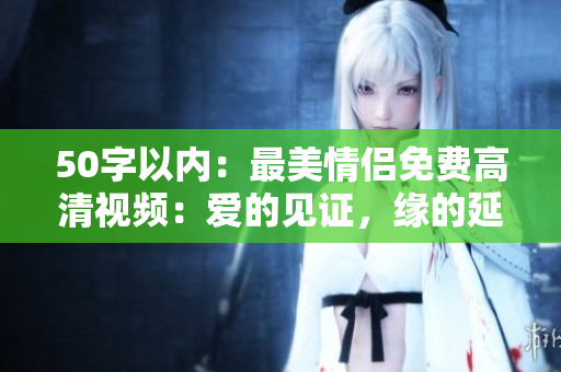 50字以内：最美情侣免费高清视频：爱的见证，缘的延续！