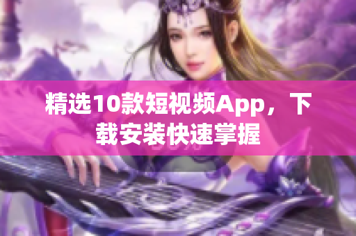 精选10款短视频App，下载安装快速掌握