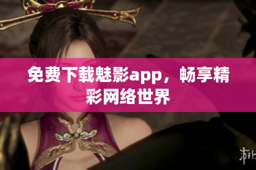 免费下载魅影app，畅享精彩网络世界