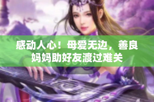 感动人心！母爱无边，善良妈妈助好友渡过难关