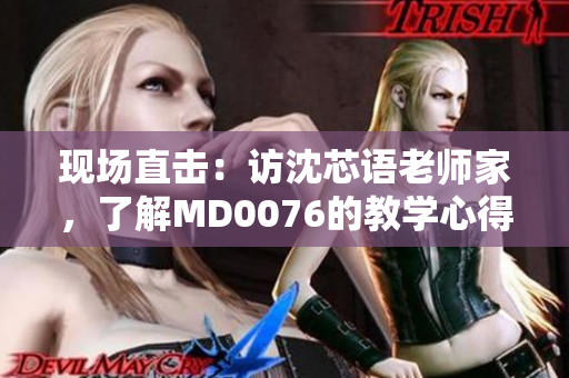 现场直击：访沈芯语老师家，了解MD0076的教学心得