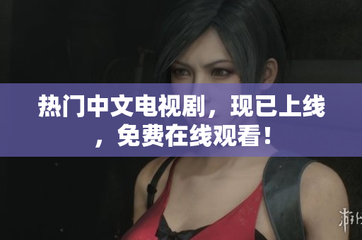 热门中文电视剧，现已上线，免费在线观看！