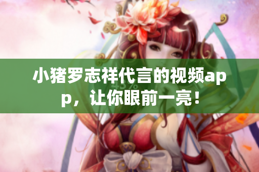 小猪罗志祥代言的视频app，让你眼前一亮！