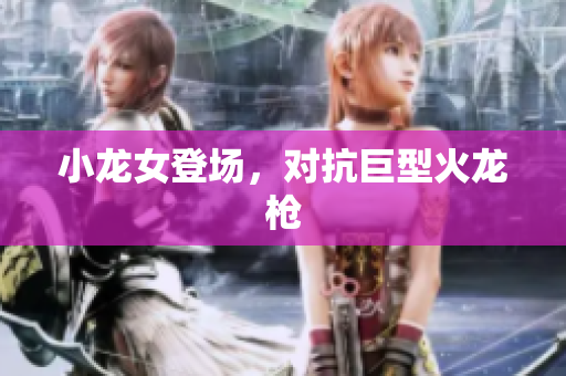 小龙女登场，对抗巨型火龙枪