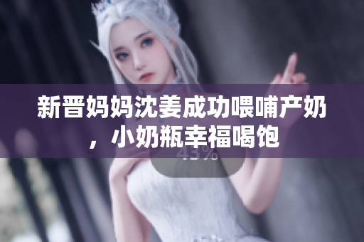 新晋妈妈沈姜成功喂哺产奶，小奶瓶幸福喝饱