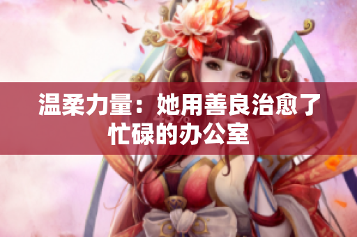 温柔力量：她用善良治愈了忙碌的办公室