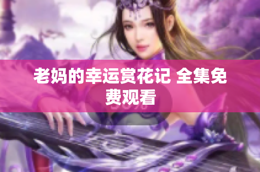 老妈的幸运赏花记 全集免费观看