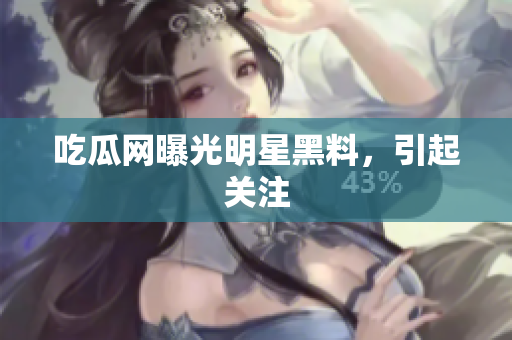吃瓜网曝光明星黑料，引起关注
