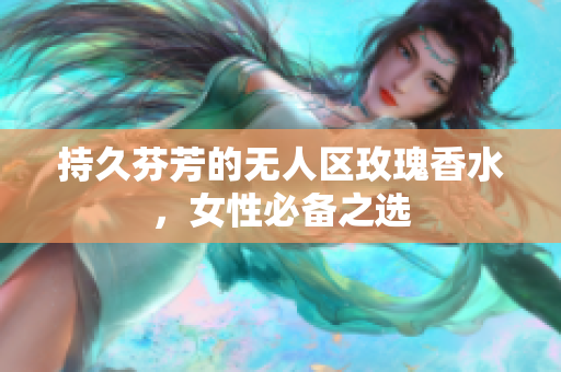 持久芬芳的无人区玫瑰香水，女性必备之选