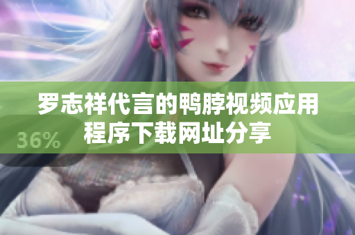 罗志祥代言的鸭脖视频应用程序下载网址分享