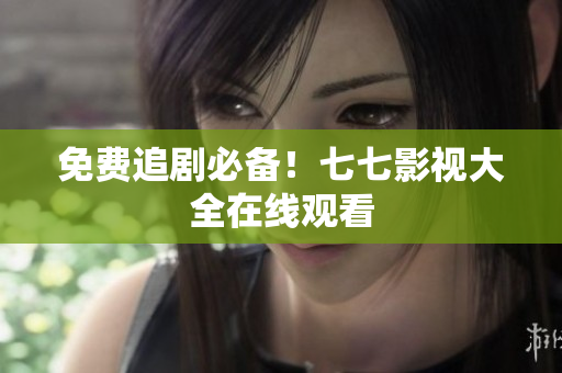 免费追剧必备！七七影视大全在线观看