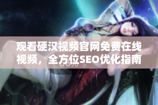 观看硬汉视频官网免费在线视频，全方位SEO优化指南！