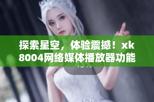 探索星空，体验震撼！xk8004网络媒体播放器功能详解