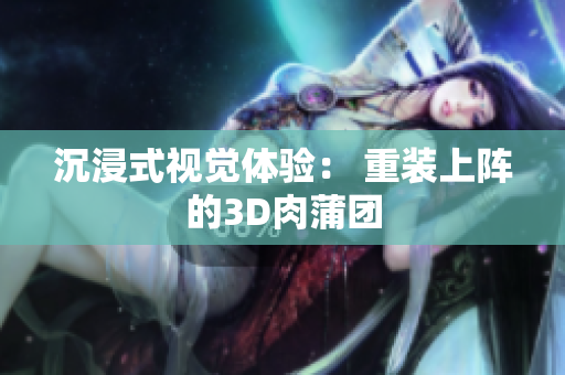 沉浸式视觉体验： 重装上阵的3D肉蒲团